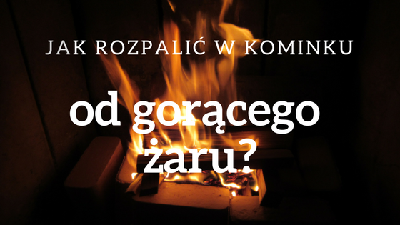 Jak rozpalić w kominku od gorącego żaru